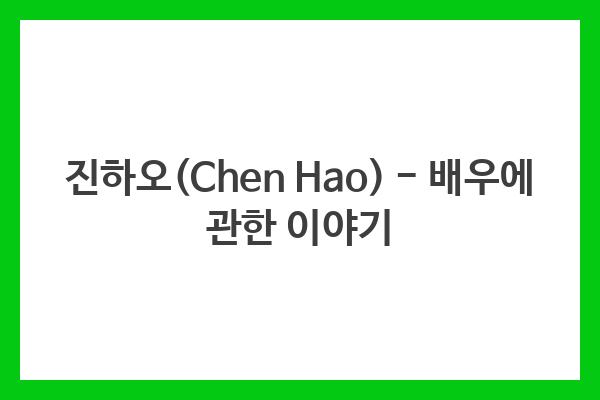 진하오(Chen Hao) – 배우에 관한 이야기