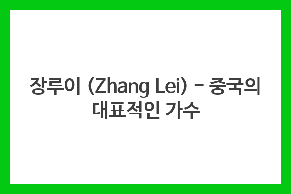 장루이 (Zhang Lei) – 중국의 대표적인 가수