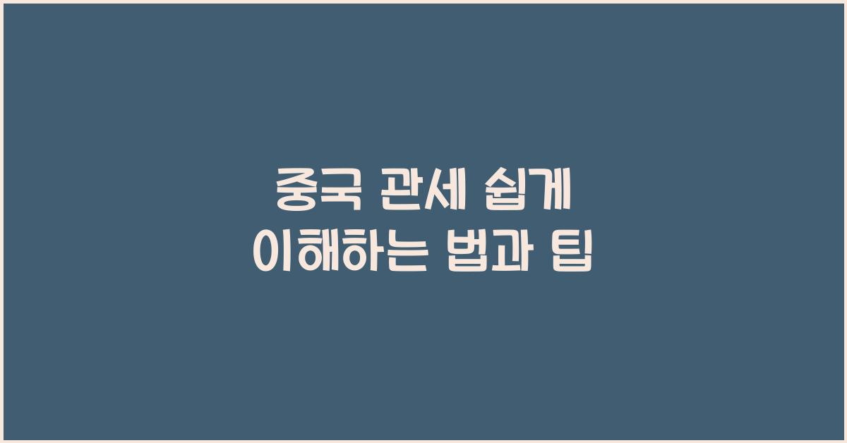 중국 관세 쉽게 이해하는 법과 팁