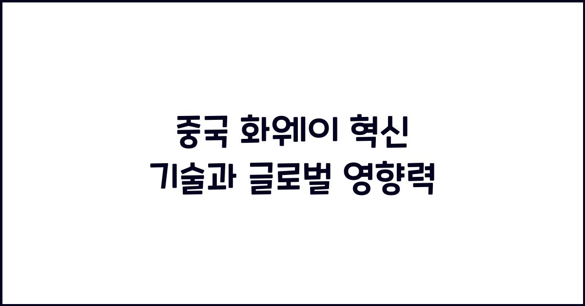 중국 화웨이 혁신 기술과 글로벌 영향력